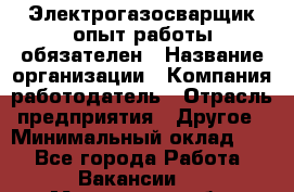 Электрогазосварщик-опыт работы обязателен › Название организации ­ Компания-работодатель › Отрасль предприятия ­ Другое › Минимальный оклад ­ 1 - Все города Работа » Вакансии   . Московская обл.,Бронницы г.